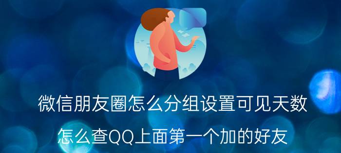 微信朋友圈怎么分组设置可见天数 怎么查QQ上面第一个加的好友？